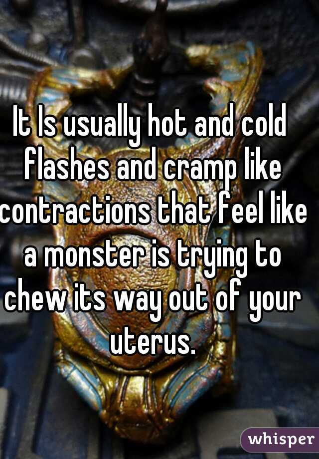 It Is usually hot and cold flashes and cramp like contractions that feel like a monster is trying to chew its way out of your uterus.