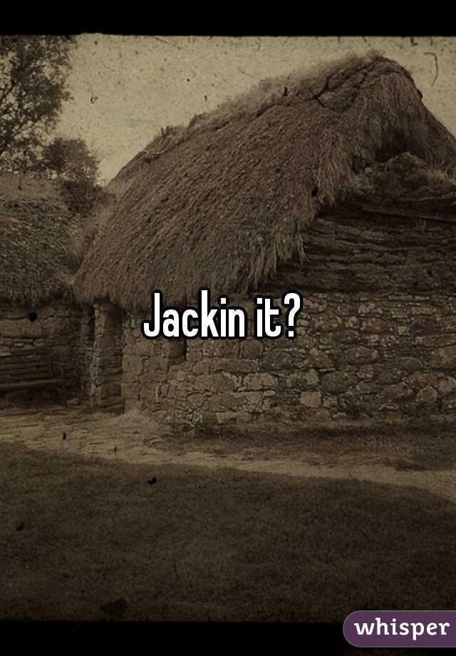 Jackin it? 