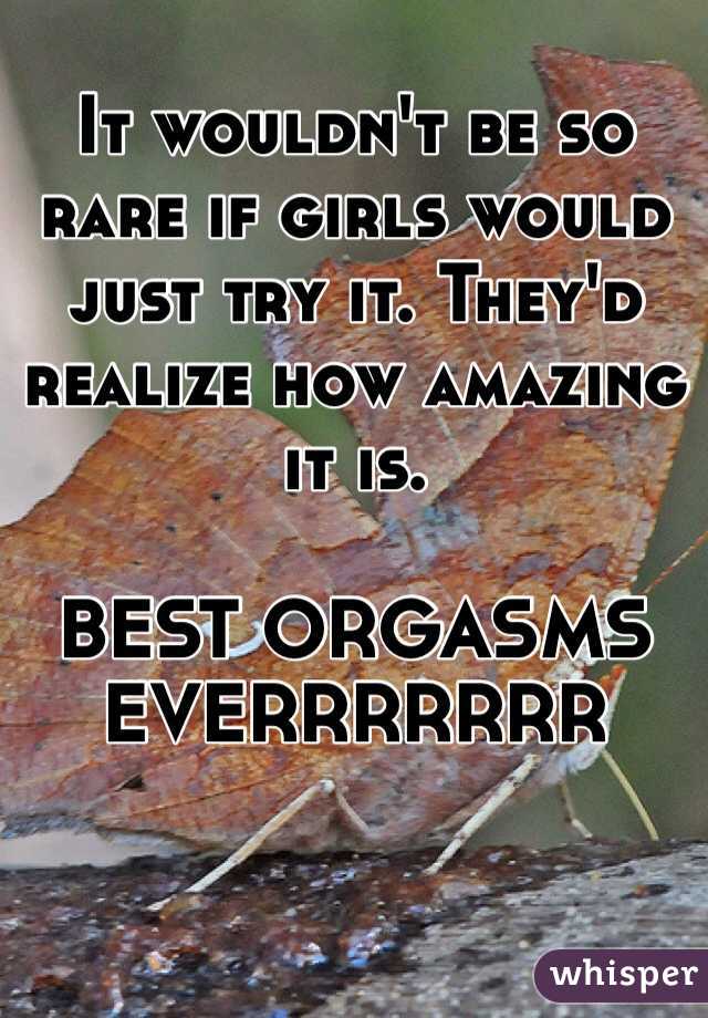 It wouldn't be so rare if girls would just try it. They'd realize how amazing it is. 

BEST ORGASMS EVERRRRRRR