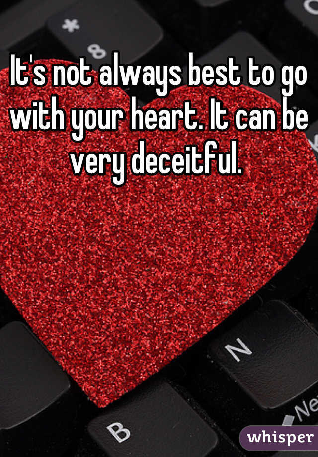 It's not always best to go with your heart. It can be very deceitful. 