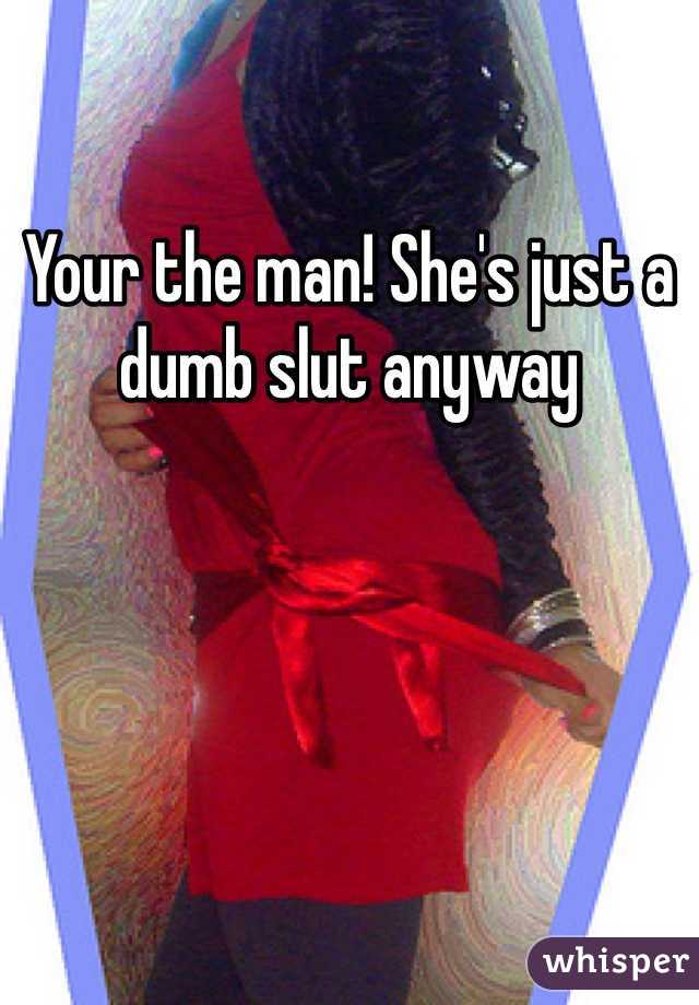 Your the man! She's just a dumb slut anyway 