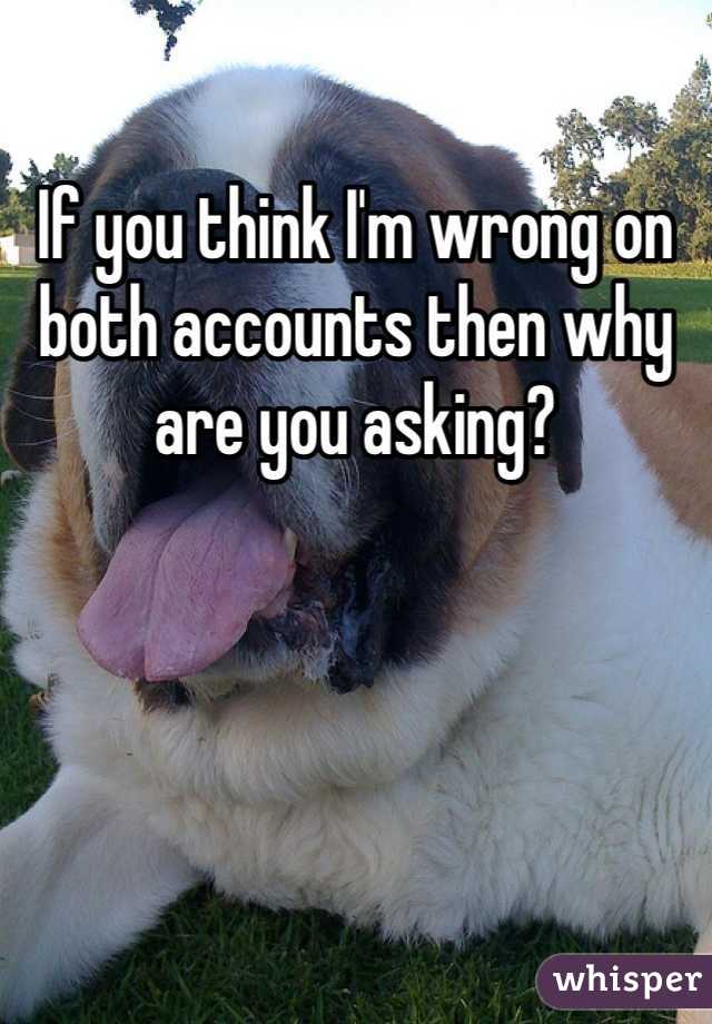 If you think I'm wrong on both accounts then why are you asking?