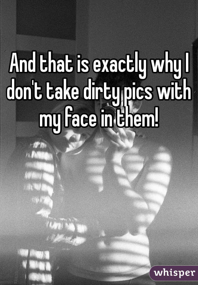 And that is exactly why I don't take dirty pics with my face in them!