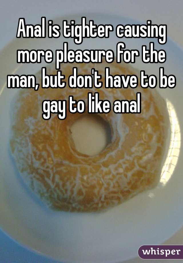 Anal is tighter causing more pleasure for the man, but don't have to be gay to like anal 