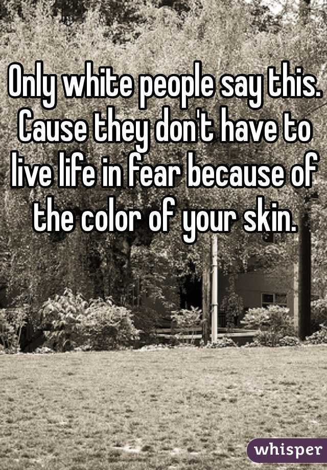 Only white people say this. Cause they don't have to live life in fear because of the color of your skin.