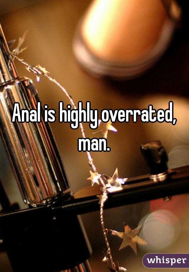 Anal is highly overrated, man. 