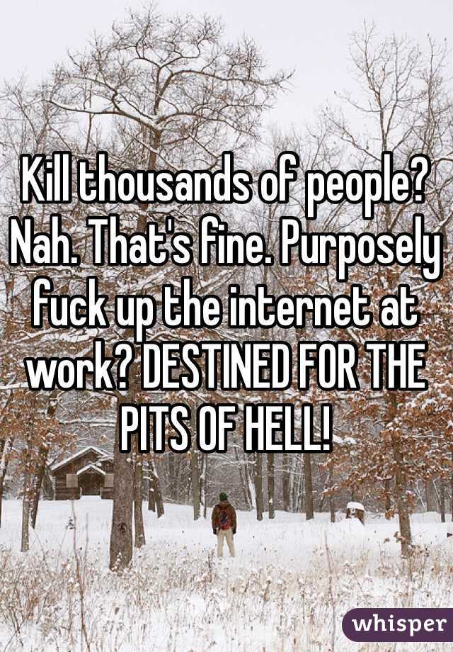 Kill thousands of people? Nah. That's fine. Purposely fuck up the internet at work? DESTINED FOR THE PITS OF HELL! 