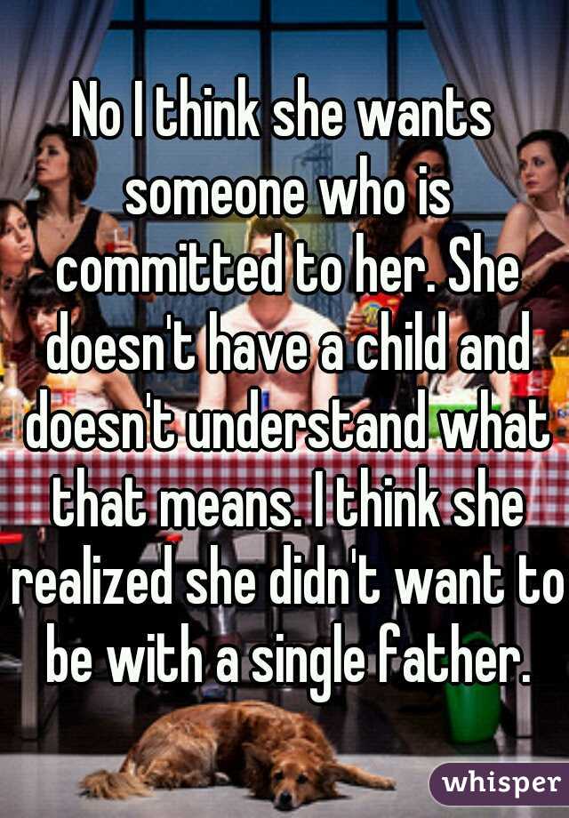 No I think she wants someone who is committed to her. She doesn't have a child and doesn't understand what that means. I think she realized she didn't want to be with a single father.