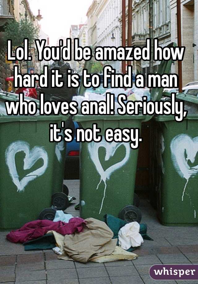 Lol. You'd be amazed how hard it is to find a man who loves anal! Seriously, it's not easy. 