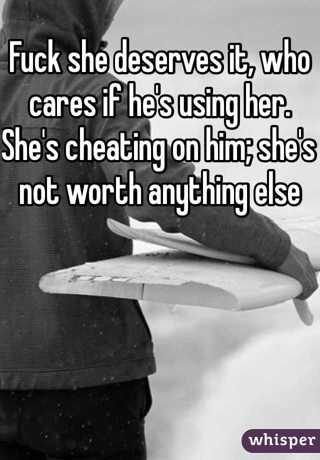 Fuck she deserves it, who cares if he's using her. She's cheating on him; she's not worth anything else