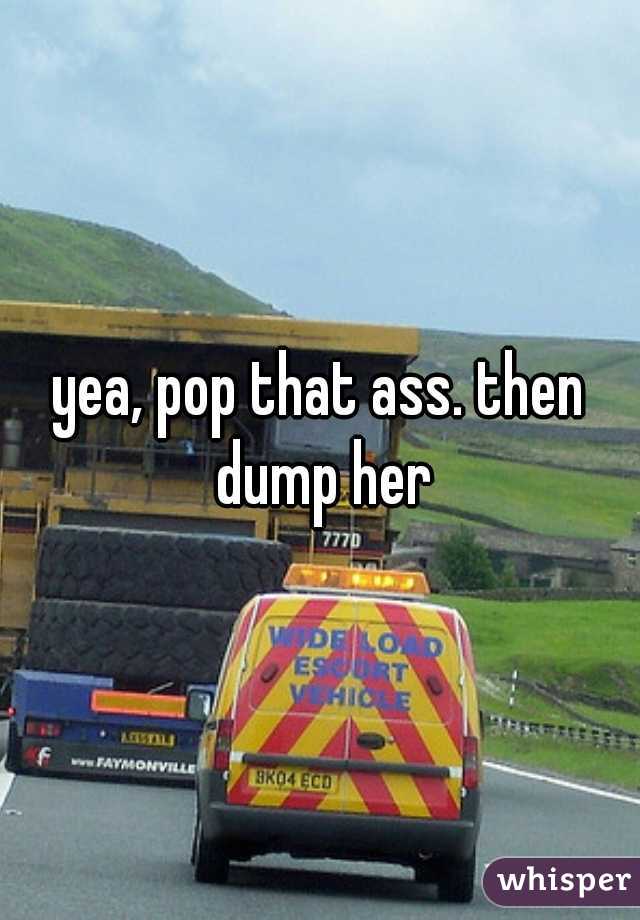 yea, pop that ass. then dump her