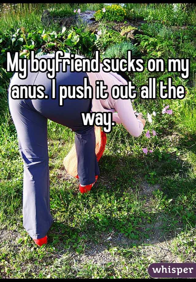 My boyfriend sucks on my anus. I push it out all the way.