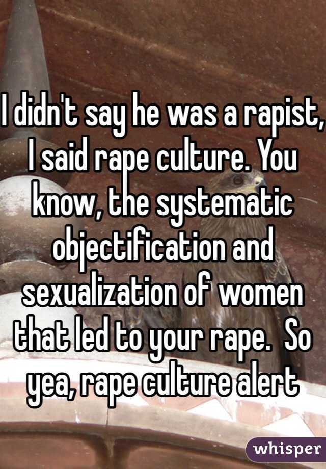 

I didn't say he was a rapist, I said rape culture. You know, the systematic objectification and sexualization of women that led to your rape.  So yea, rape culture alert