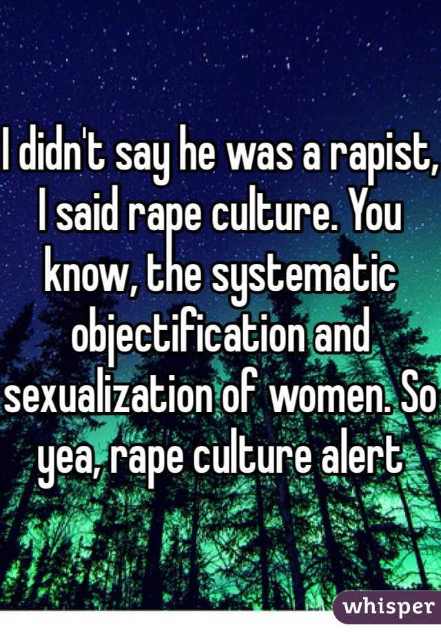 

I didn't say he was a rapist, I said rape culture. You know, the systematic objectification and sexualization of women. So yea, rape culture alert