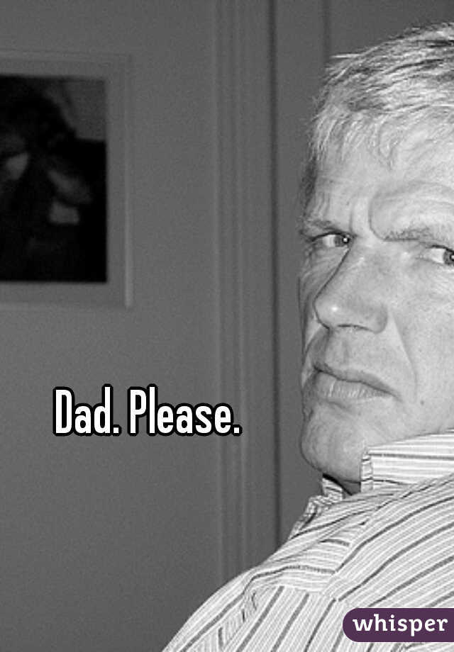 Dad. Please.