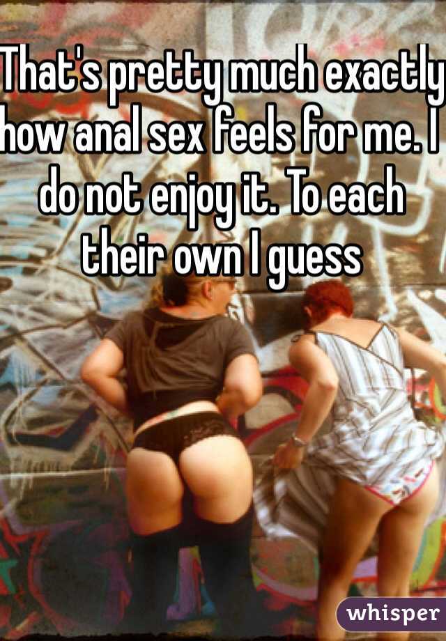 That's pretty much exactly how anal sex feels for me. I do not enjoy it. To each their own I guess