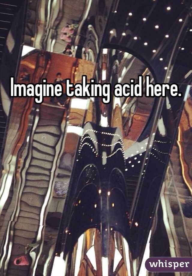 Imagine taking acid here.