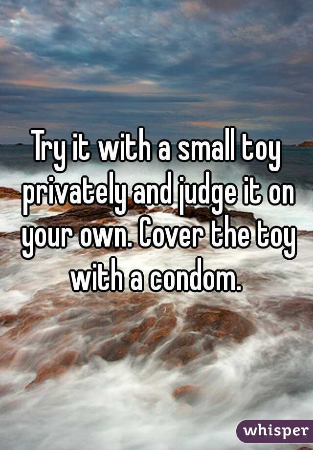 Try it with a small toy privately and judge it on your own. Cover the toy with a condom. 