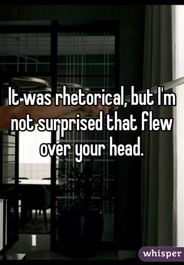 


It was rhetorical, but I'm not surprised that flew over your head.