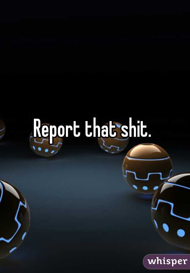 Report that shit. 