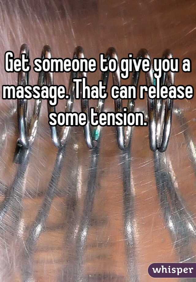 Get someone to give you a massage. That can release some tension. 