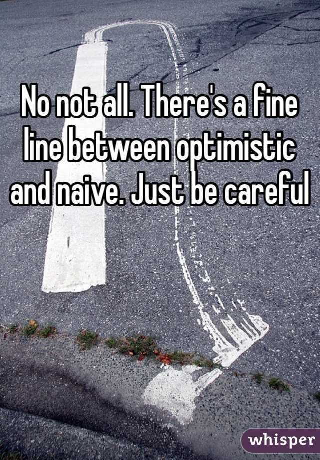 No not all. There's a fine line between optimistic and naive. Just be careful
