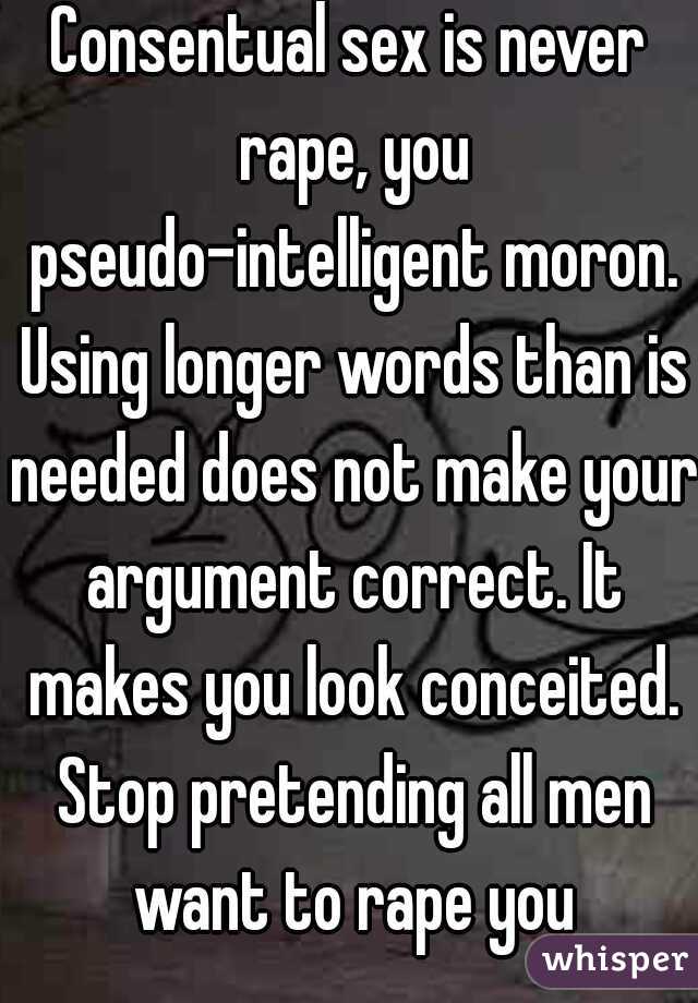 Consentual sex is never rape, you pseudo-intelligent moron. Using longer words than is needed does not make your argument correct. It makes you look conceited. Stop pretending all men want to rape you