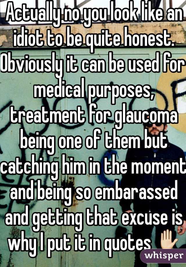 Actually no you look like an idiot to be quite honest. Obviously it can be used for medical purposes, treatment for glaucoma being one of them but catching him in the moment and being so embarassed and getting that excuse is why I put it in quotes ✋