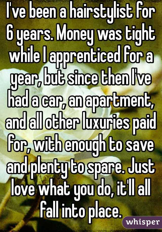 I've been a hairstylist for 6 years. Money was tight while I apprenticed for a year, but since then I've had a car, an apartment, and all other luxuries paid for, with enough to save and plenty to spare. Just love what you do, it'll all fall into place. 
