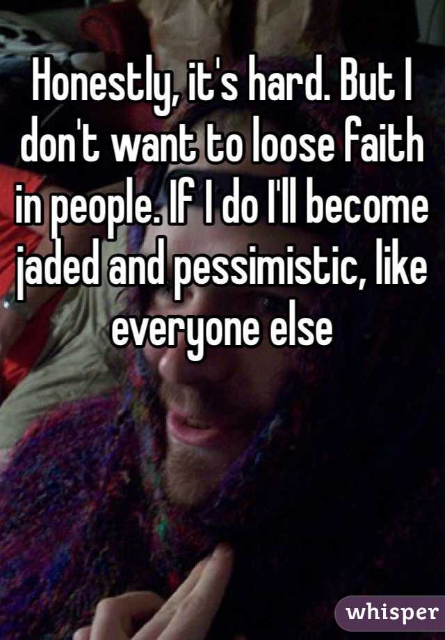 Honestly, it's hard. But I don't want to loose faith in people. If I do I'll become jaded and pessimistic, like everyone else