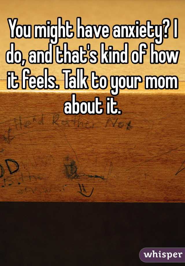 You might have anxiety? I do, and that's kind of how it feels. Talk to your mom about it.