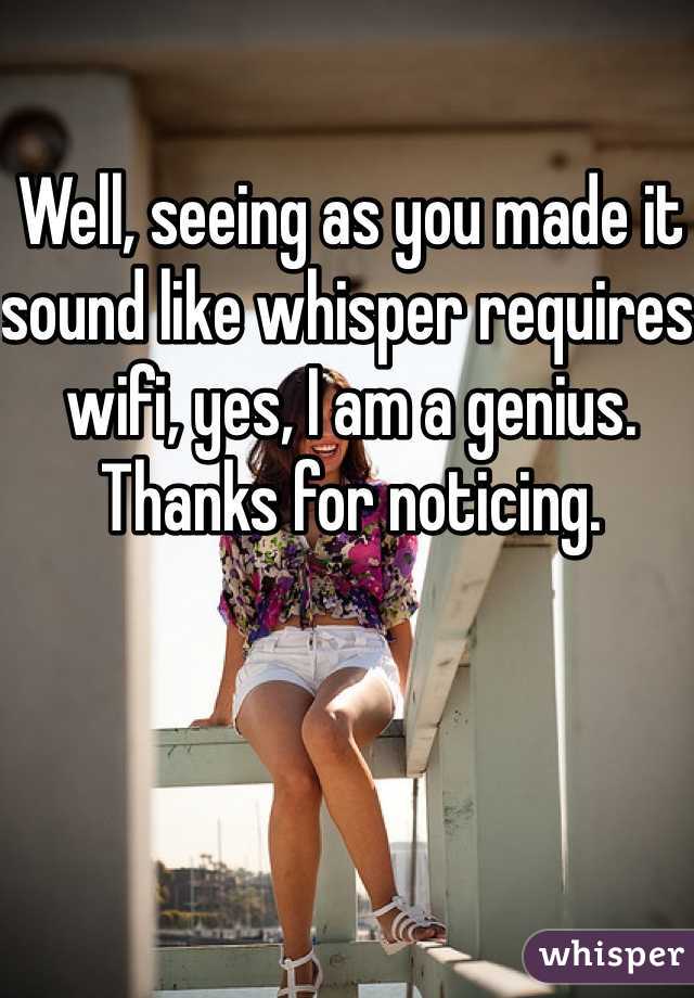 Well, seeing as you made it sound like whisper requires wifi, yes, I am a genius. Thanks for noticing. 