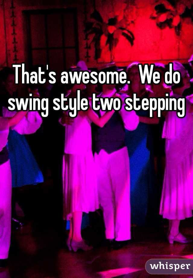 That's awesome.  We do swing style two stepping 
