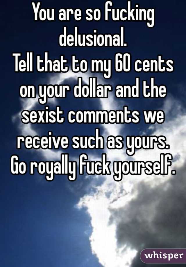 You are so fucking delusional.
Tell that to my 60 cents on your dollar and the sexist comments we receive such as yours.
Go royally fuck yourself. 