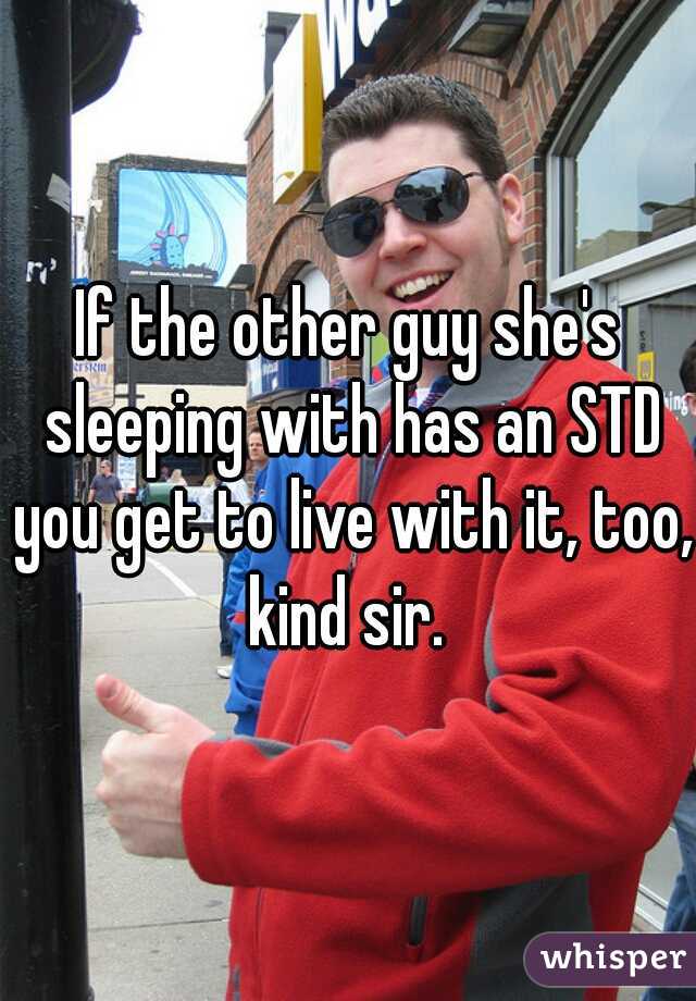 If the other guy she's sleeping with has an STD you get to live with it, too, kind sir. 
