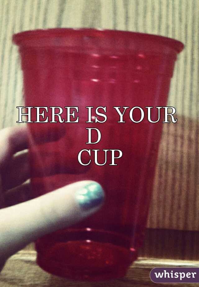 HERE IS YOUR 


D  


CUP