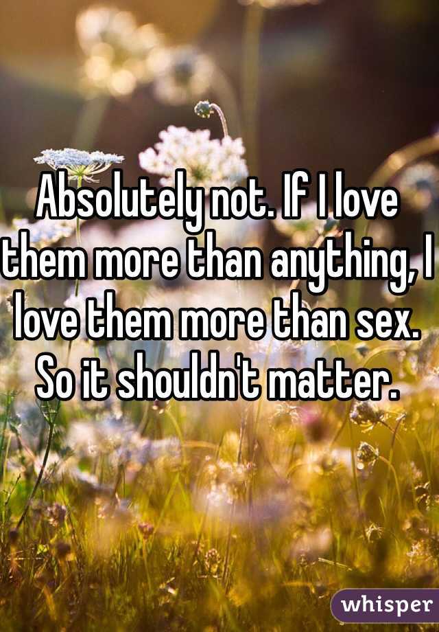 Absolutely not. If I love them more than anything, I love them more than sex. So it shouldn't matter. 