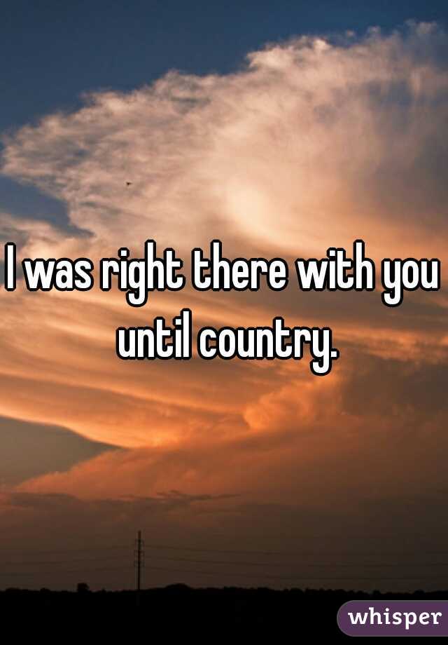 I was right there with you until country.