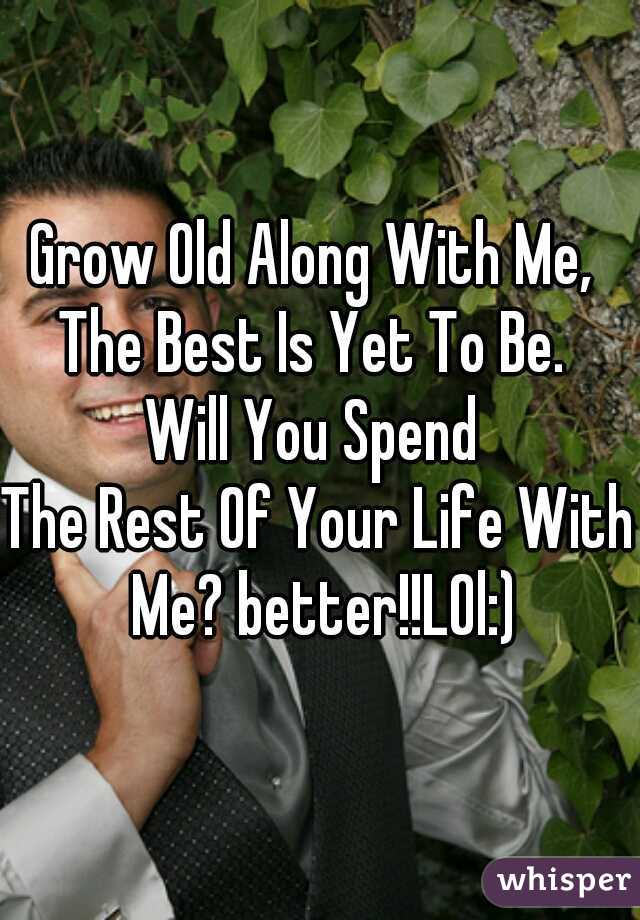 Grow Old Along With Me, 
The Best Is Yet To Be. 

Will You Spend 
The Rest Of Your Life With Me? better!!LOl:)