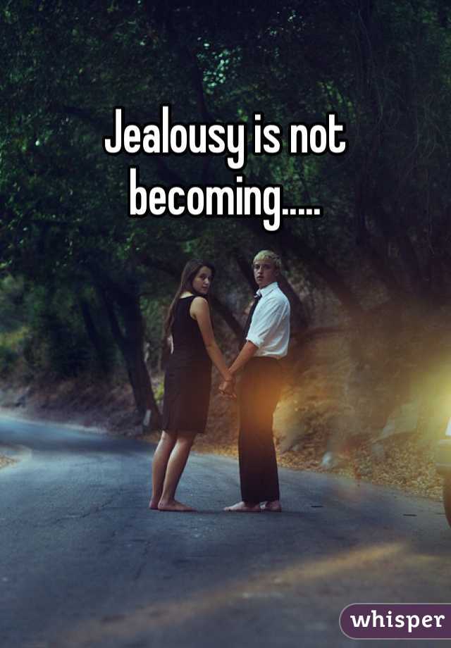 Jealousy is not becoming..... 