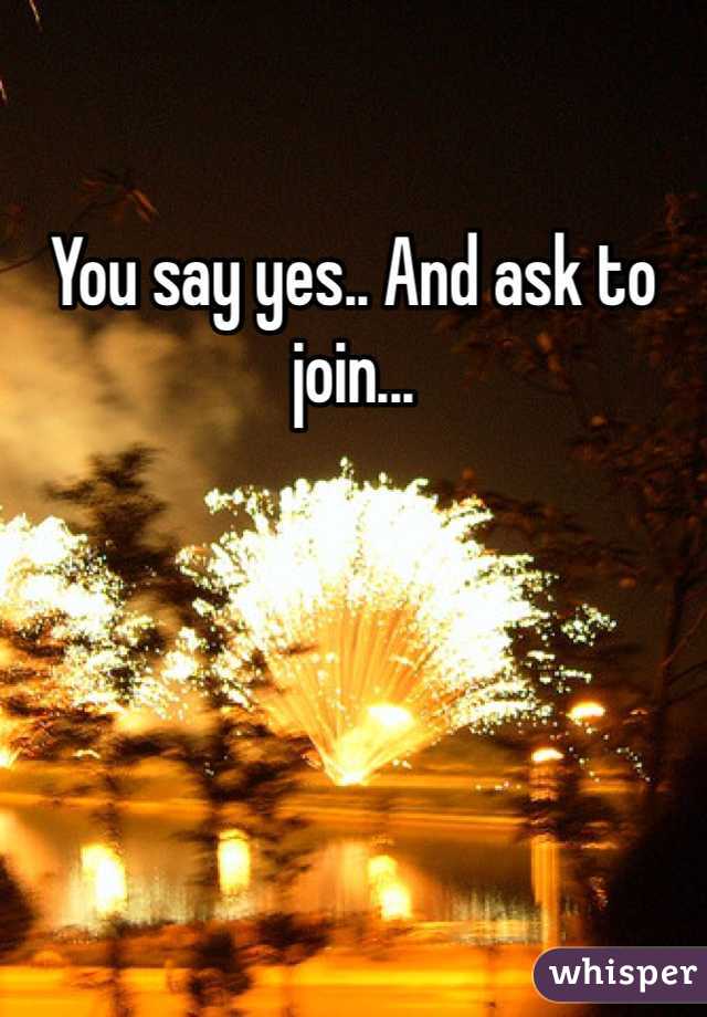You say yes.. And ask to join... 