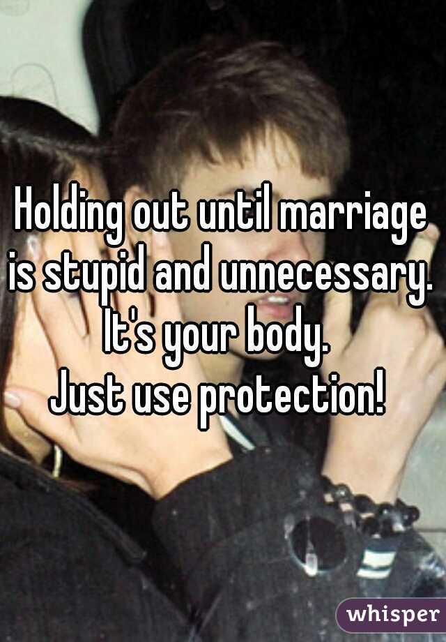 Holding out until marriage is stupid and unnecessary. 
It's your body. 
Just use protection! 