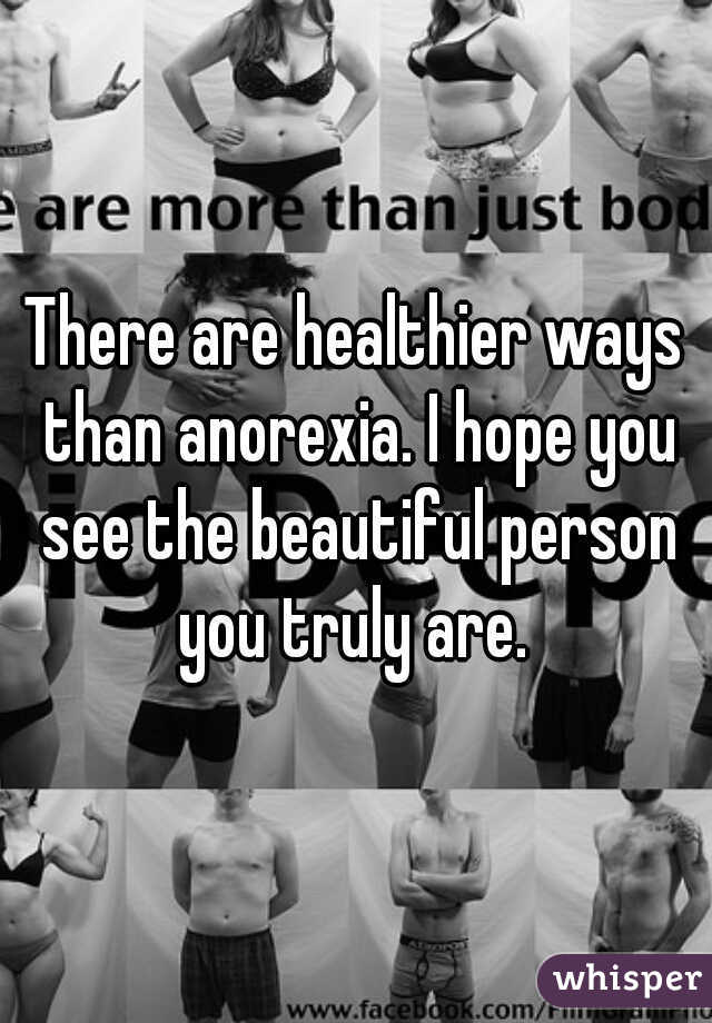 There are healthier ways than anorexia. I hope you see the beautiful person you truly are. 