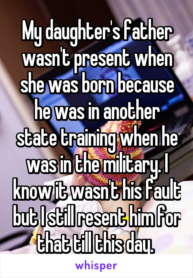 My daughter's father wasn't present when she was born because he was in another state training when he was in the military. I know it wasn't his fault but I still resent him for that till this day. 