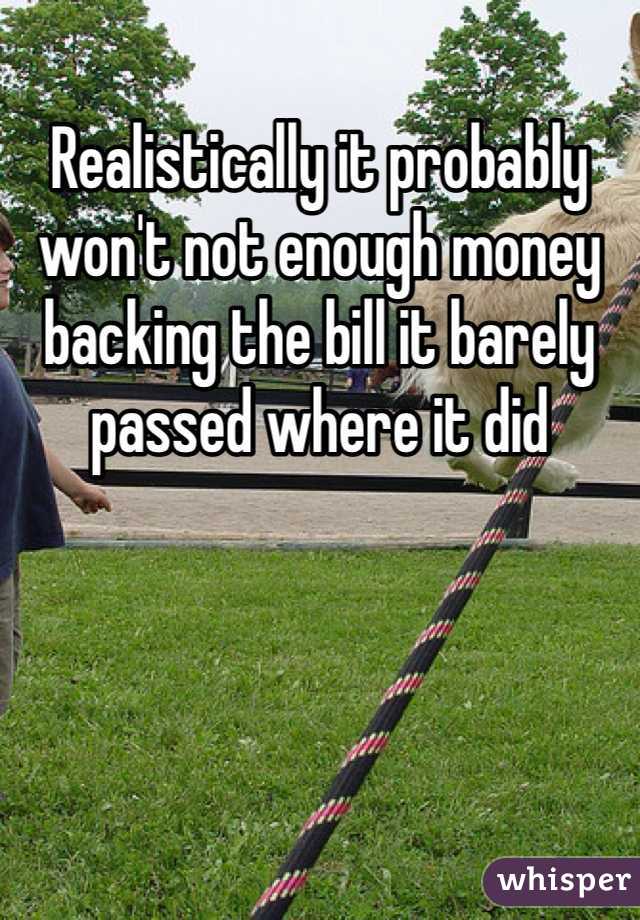 Realistically it probably won't not enough money backing the bill it barely passed where it did