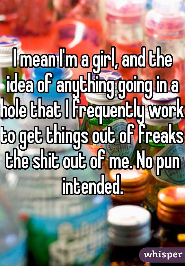 I mean I'm a girl, and the idea of anything going in a hole that I frequently work to get things out of freaks the shit out of me. No pun intended.