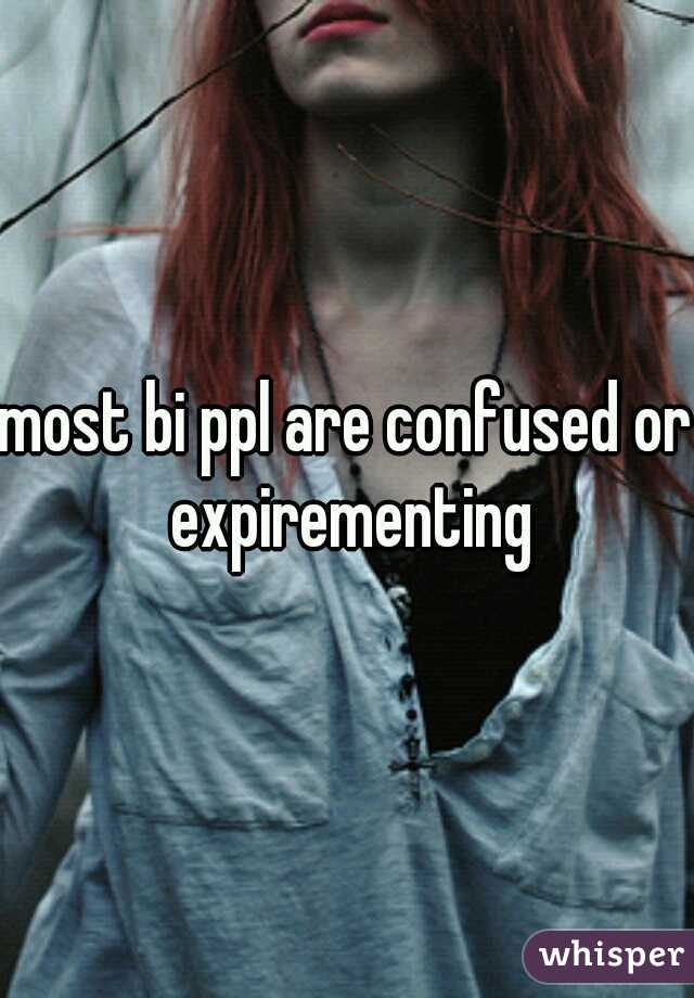 most bi ppl are confused or expirementing