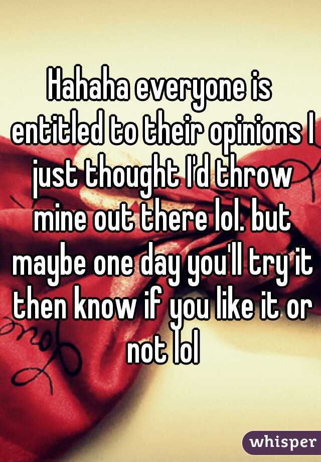 Hahaha everyone is entitled to their opinions I just thought I'd throw mine out there lol. but maybe one day you'll try it then know if you like it or not lol