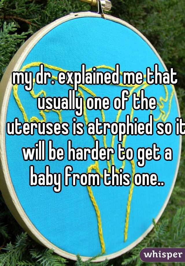 my dr. explained me that usually one of the uteruses is atrophied so it will be harder to get a baby from this one..
