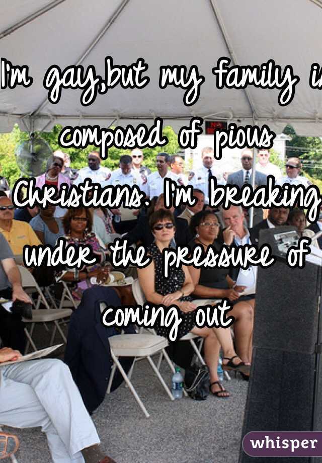 I'm gay,but my family is composed of pious Christians. I'm breaking under the pressure of coming out